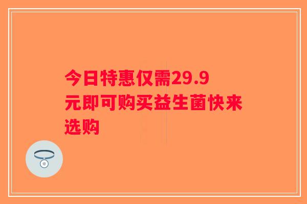 今日特惠仅需29.9元即可购买益生菌快来选购