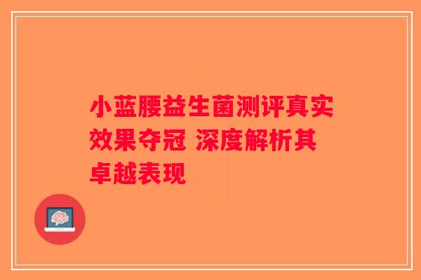 小蓝腰益生菌测评真实效果夺冠 深度解析其卓越表现 小蓝腰益生菌测评真实效果夺冠 深度解析其卓越表现
