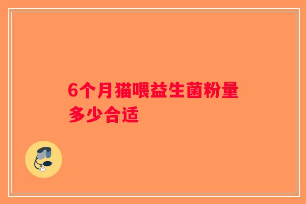 6个月猫喂益生菌粉量多少合适 6个月猫喂益生菌粉量多少合适