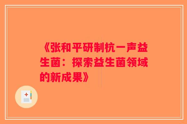《张和平研制杭一声益生菌：探索益生菌领域的新成果》