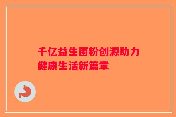 千亿益生菌粉创源助力健康生活新篇章