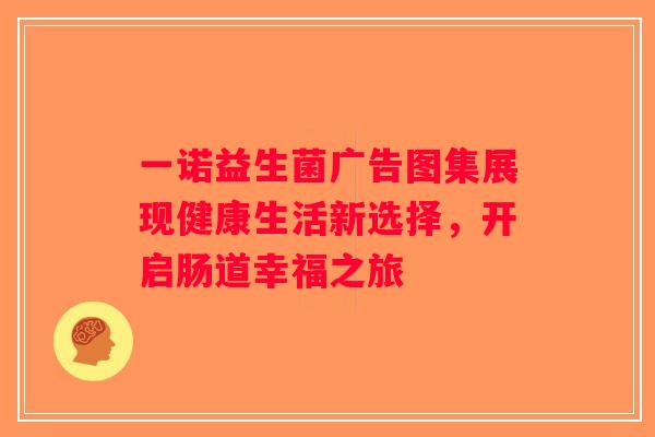 一诺益生菌广告图集展现健康生活新选择,开启肠道幸福之旅 一诺益生菌广告图集展现健康生活新选择,开启肠道幸福之旅