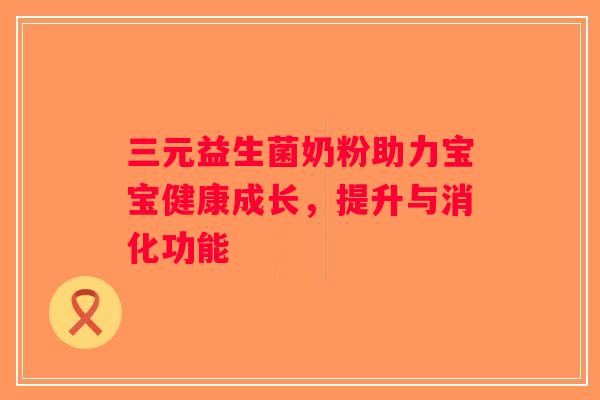 三元益生菌奶粉助力宝宝健康成长，提升与消化功能