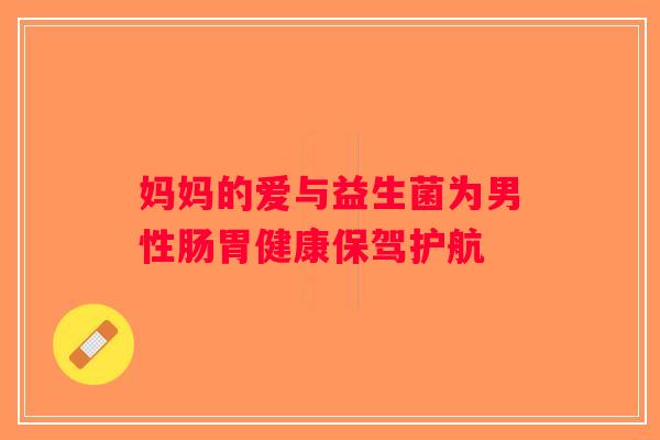 妈妈的爱与益生菌为男性肠胃健康保驾护航