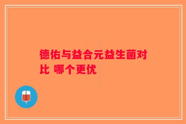 德佑与益合元益生菌对比 哪个更优