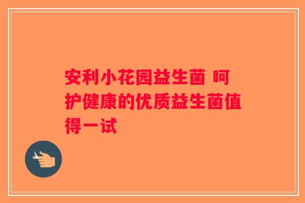 安利小花园益生菌 呵护健康的优质益生菌值得一试