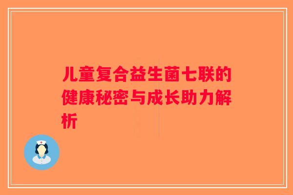 儿童复合益生菌七联的健康秘密与成长助力解析 儿童复合益生菌七联的健康秘密与成长助力解析