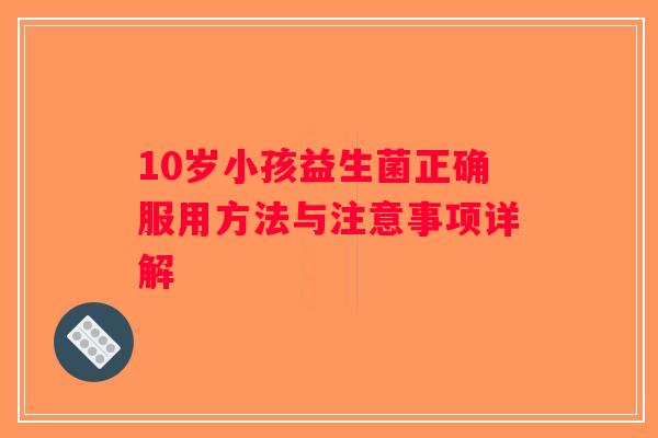 10岁小孩益生菌正确服用方法与注意事项详解