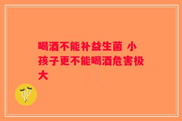 喝酒不能补益生菌 小孩子更不能喝酒危害极大 喝酒不能补益生菌 小孩子更不能喝酒危害极大
