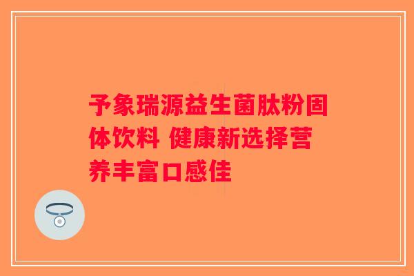 予象瑞源益生菌肽粉固体饮料 健康新选择营养丰富口感佳 予象瑞源益生菌肽粉固体饮料 健康新选择营养丰富口感佳
