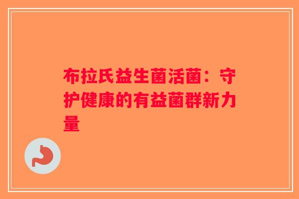 布拉氏益生菌活菌：守护健康的有益菌群新力量