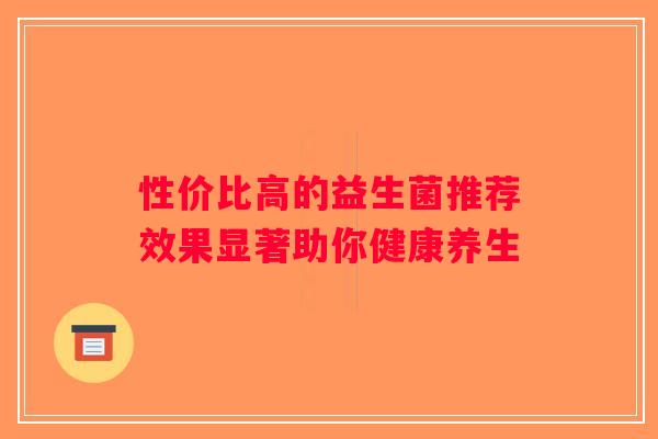 性价比高的益生菌推荐效果显著助你健康养生