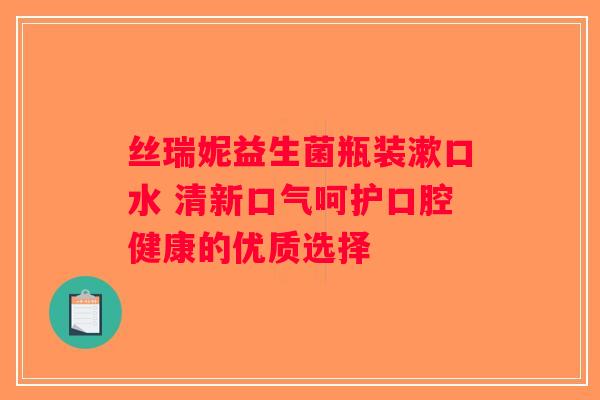 丝瑞妮益生菌瓶装漱口水 清新口气呵护口腔健康的优质选择 丝瑞妮益生菌瓶装漱口水 清新口气呵护口腔健康的优质选择