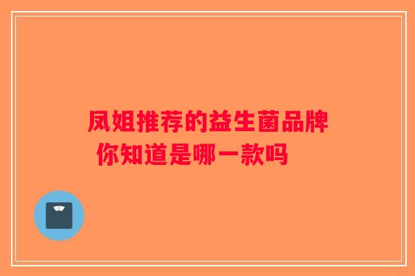 凤姐推荐的益生菌品牌 你知道是哪一款吗