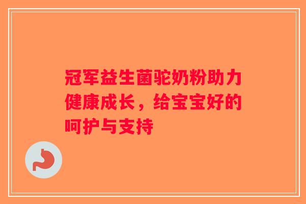 冠军益生菌驼奶粉助力健康成长，给宝宝好的呵护与支持