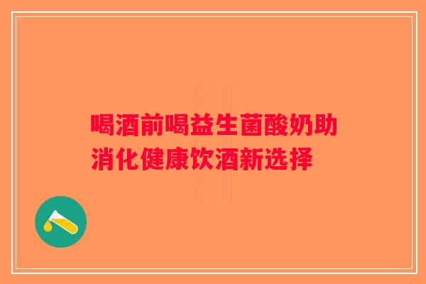 喝酒前喝益生菌酸奶助消化健康饮酒新选择