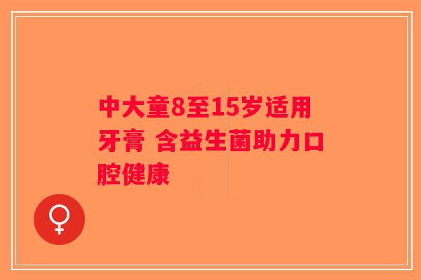 中大童8至15岁适用牙膏 含益生菌助力口腔健康
