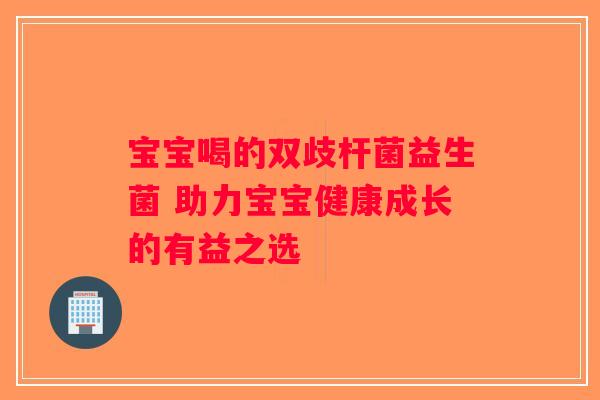 宝宝喝的双歧杆菌益生菌 助力宝宝健康成长的有益之选