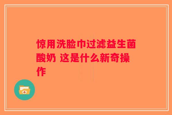 惊用洗脸巾过滤益生菌酸奶 这是什么新奇操作