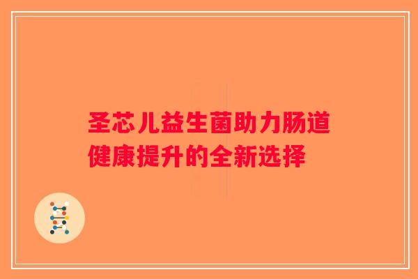 圣芯儿益生菌助力肠道健康提升的全新选择