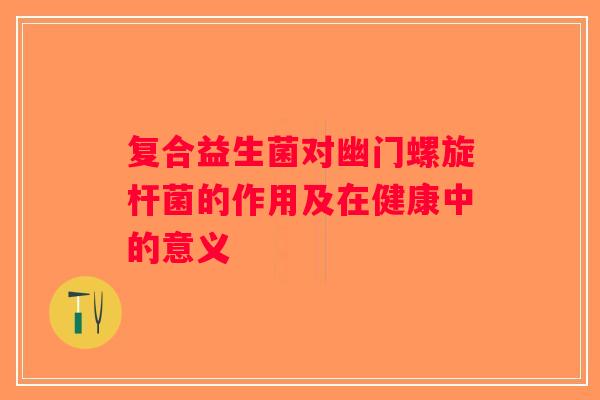 复合益生菌对幽门螺旋杆菌的作用及在健康中的意义