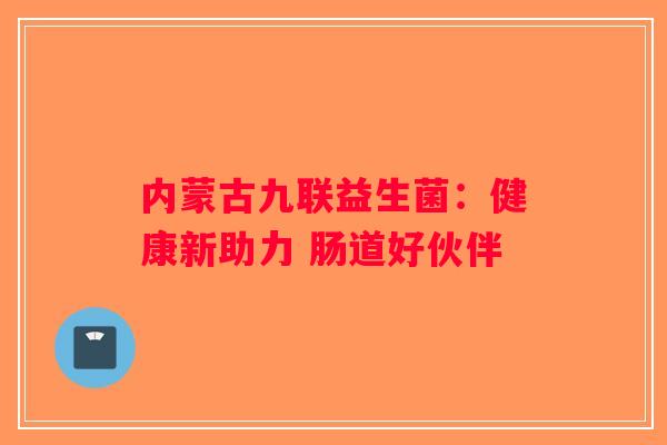 内蒙古九联益生菌:健康新助力 肠道好伙伴 内蒙古九联益生菌:健康新助力 肠道好伙伴