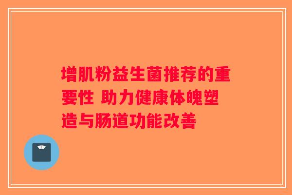 增肌粉益生菌推荐的重要性 助力健康体魄塑造与肠道功能改善