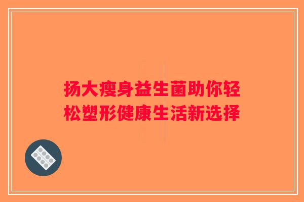 扬大瘦身益生菌助你轻松塑形健康生活新选择