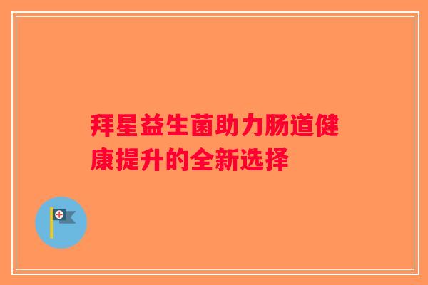 拜星益生菌助力肠道健康提升的全新选择