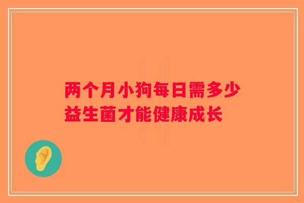 两个月小狗每日需多少益生菌才能健康成长