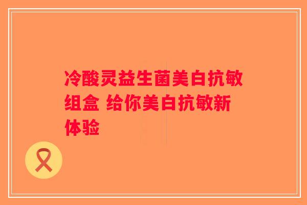 冷酸灵益生菌美白抗敏组盒 给你美白抗敏新体验 冷酸灵益生菌美白抗敏组盒 给你美白抗敏新体验