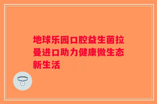 地球乐园口腔益生菌拉曼进口助力健康微生态新生活