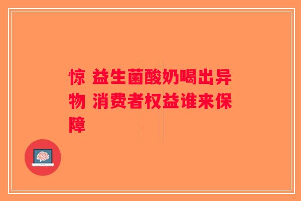 惊 益生菌酸奶喝出异物 消费者权益谁来保障
