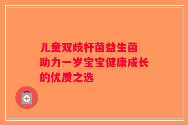 儿童双歧杆菌益生菌 助力一岁宝宝健康成长的优质之选 儿童双歧杆菌益生菌 助力一岁宝宝健康成长的优质之选