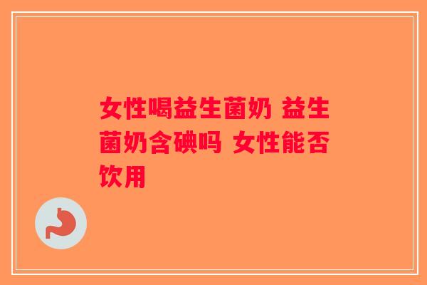 女性喝益生菌奶 益生菌奶含碘吗 女性能否饮用 女性喝益生菌奶 益生菌奶含碘吗 女性能否饮用