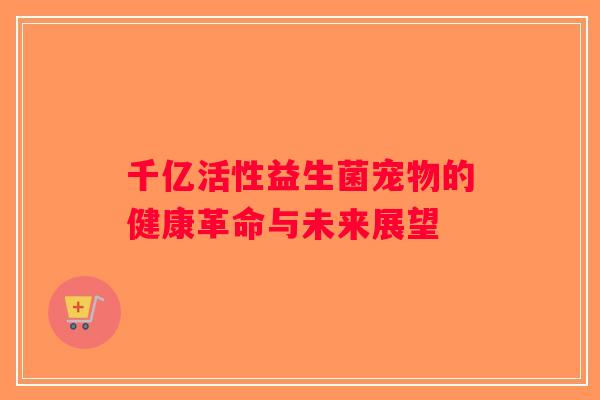千亿活性益生菌宠物的健康革命与未来展望