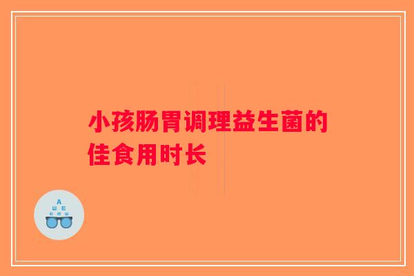 小孩肠胃调理益生菌的佳食用时长
