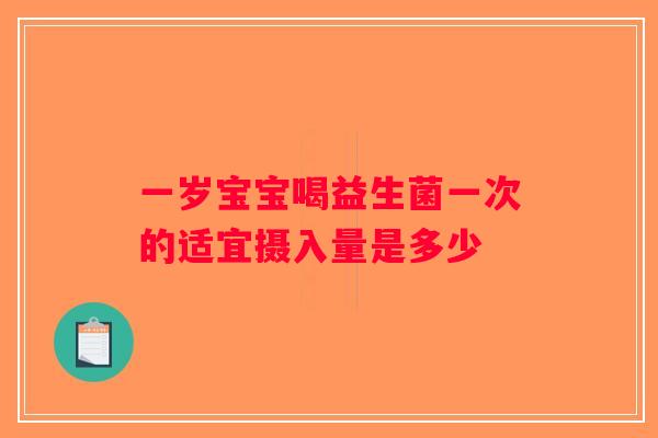一岁宝宝喝益生菌一次的适宜摄入量是多少