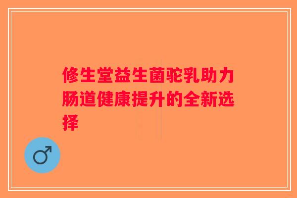 修生堂益生菌驼乳助力肠道健康提升的全新选择