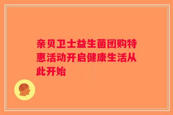 亲贝卫士益生菌团购特惠活动开启健康生活从此开始