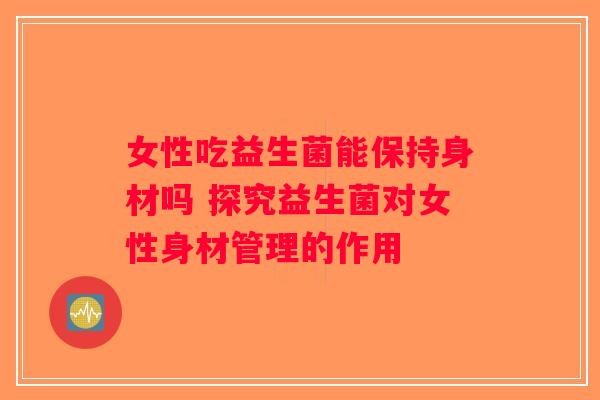 女性吃益生菌能保持身材吗 探究益生菌对女性身材管理的作用
