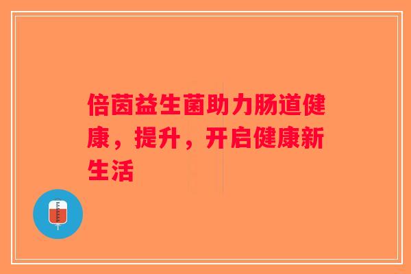 倍茵益生菌助力肠道健康，提升，开启健康新生活