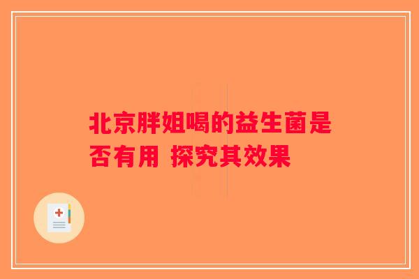 北京胖姐喝的益生菌是否有用 探究其效果 北京胖姐喝的益生菌是否有用 探究其效果