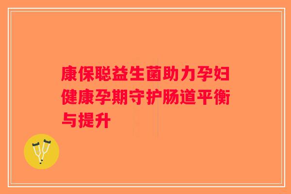 康保聪益生菌助力孕妇健康孕期守护肠道平衡与提升