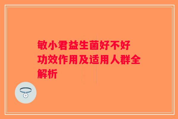 敏小君益生菌好不好 功效作用及适用人群全解析