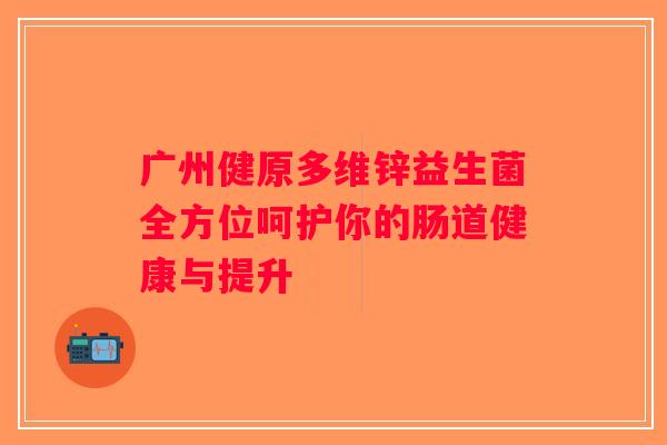 广州健原多维锌益生菌全方位呵护你的肠道健康与提升
