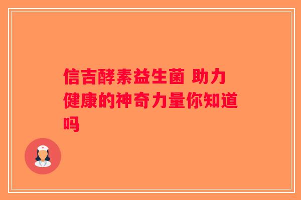 信吉酵素益生菌 助力健康的神奇力量你知道吗