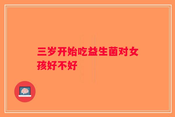 三岁开始吃益生菌对女孩好不好 三岁开始吃益生菌对女孩好不好