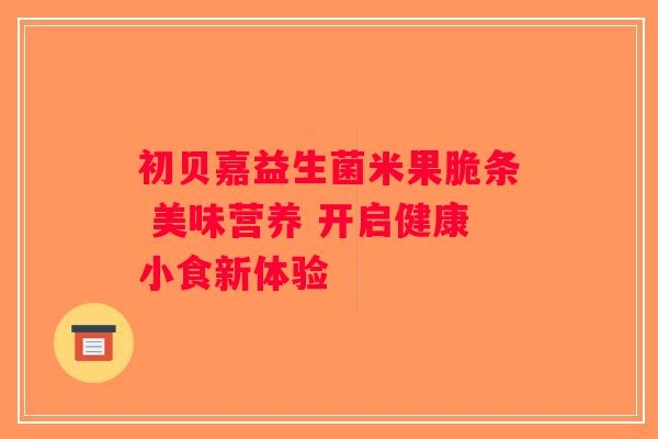 初贝嘉益生菌米果脆条 美味营养 开启健康小食新体验
