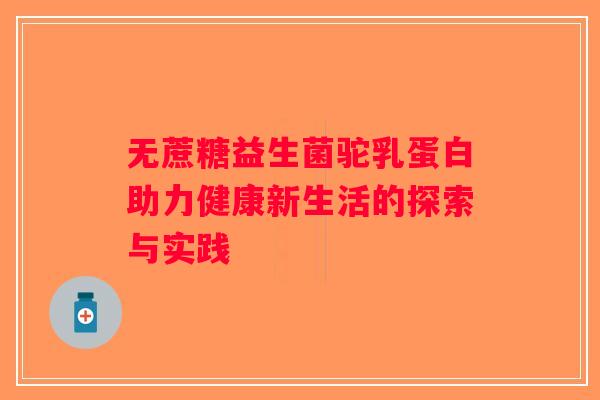 无蔗糖益生菌驼乳蛋白助力健康新生活的探索与实践 无蔗糖益生菌驼乳蛋白助力健康新生活的探索与实践